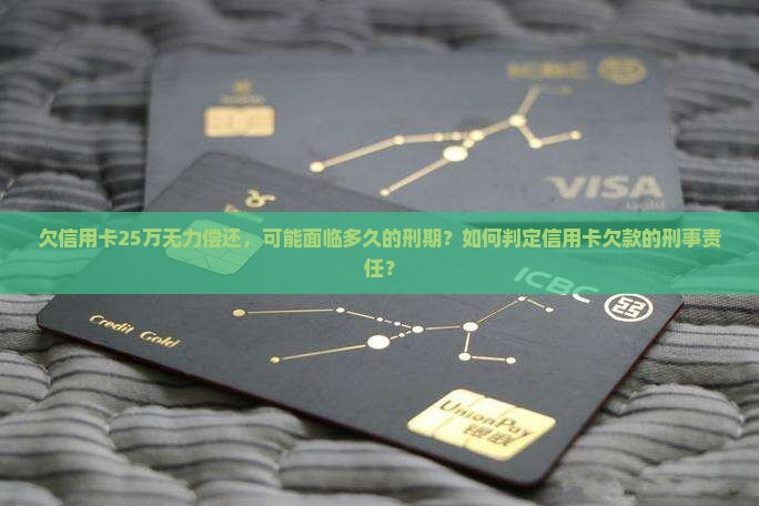 欠信用卡25万无力偿还，可能面临多久的刑期？如何判定信用卡欠款的刑事责任？
