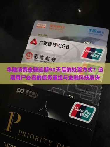 华融消费金融逾期90天后的处置方式？逾期用户必看的债务重组与金融科技解决方案