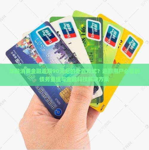 华融消费金融逾期90天后的处置方式？逾期用户必看的债务重组与金融科技解决方案