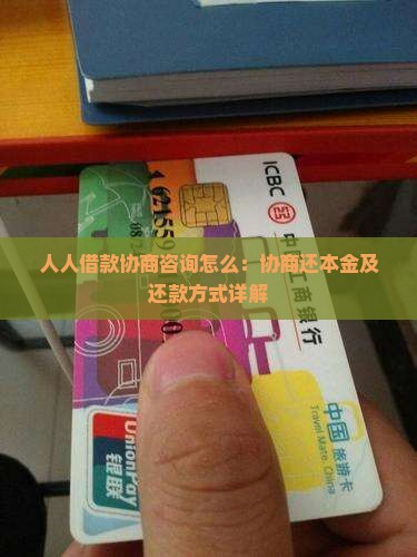 人人借款协商咨询怎么：协商还本金及还款方式详解