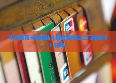 平安信用卡逾期私人催收真的会上门催收吗？在吗？