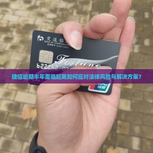 捷信逾期半年面临起爽如何应对法律风险与解决方案？
