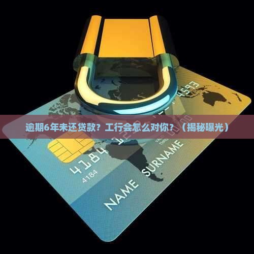 工商银行逾期6年未还贷款会怎样