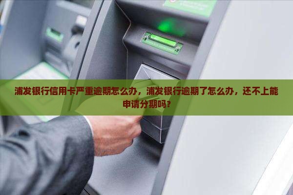 浦发银行信用卡严重逾期怎么办