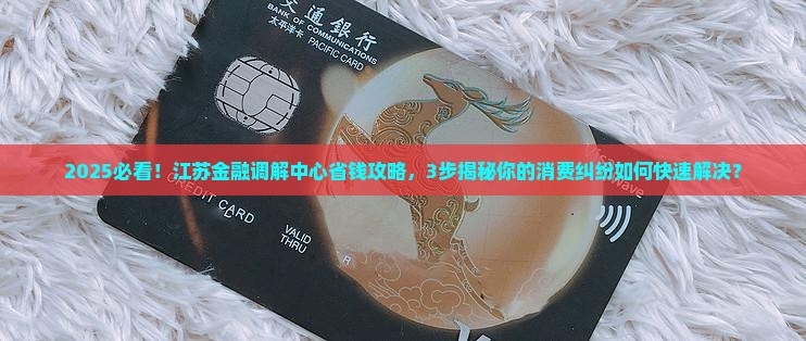 江苏金融消费纠纷调解中心的作用和服务介绍