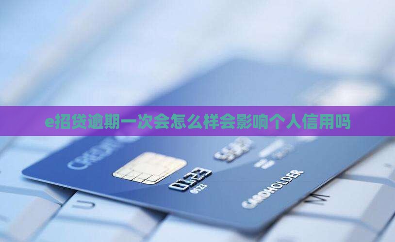 e招贷逾期一次会怎么样会影响个人信用吗
