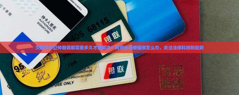 欠网贷中卫仲裁调解需要多久才能解决？网贷逾期被催收怎么办，关注法律科技新趋势