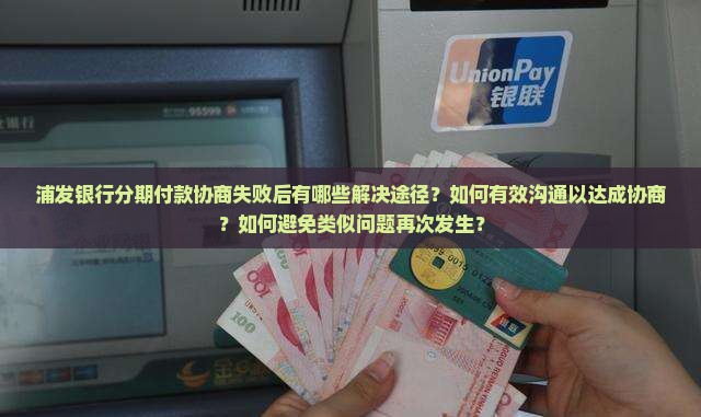 浦发银行分期付款协商失败后有哪些解决途径？如何有效沟通以达成协商？如何避免类似问题再次发生？