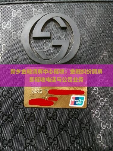 新乡金融调解中心催收：金融纠纷调解即催收电话与公司业务