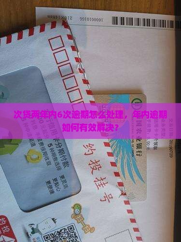 次贷两年内6次逾期怎么处理，年内逾期如何有效解决？