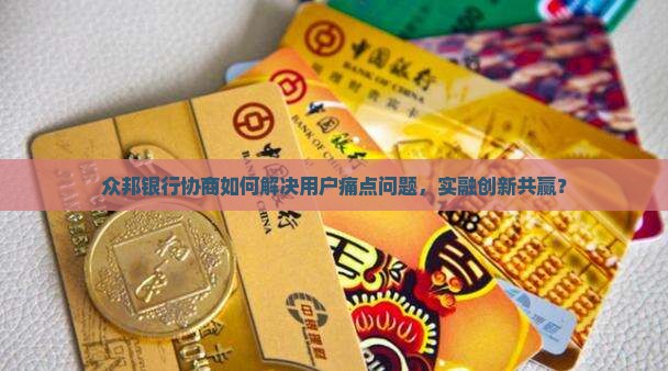众邦银行协商如何解决用户痛点问题，实融创新共赢？