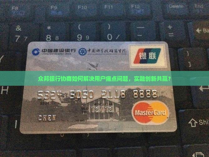 众邦银行协商如何解决用户痛点问题，实融创新共赢？