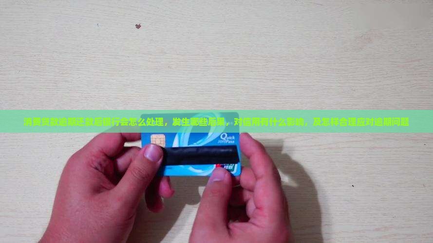 消费贷款逾期还款后银行会怎么处理，发生哪些后果，对信用有什么影响，及怎样合理应对逾期问题