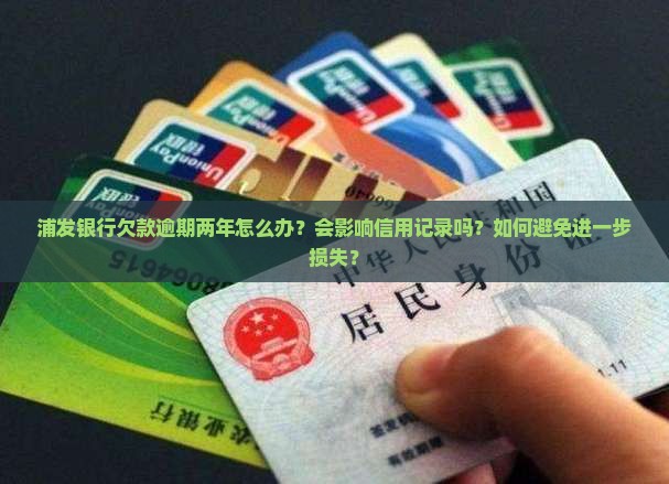 浦发银行欠款逾期两年怎么办？会影响信用记录吗？如何避免进一步损失？