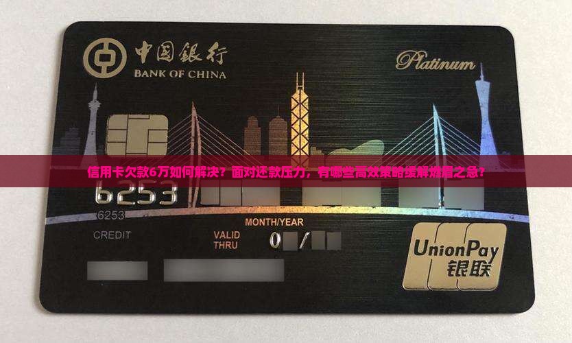 信用卡欠款6万如何解决？面对还款压力，有哪些高效策略缓解燃眉之急？