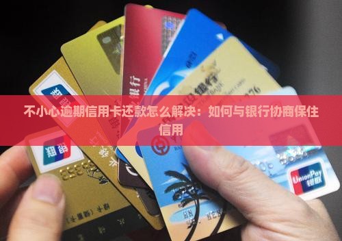 不小心逾期信用卡还款怎么解决：如何与银行协商保住信用