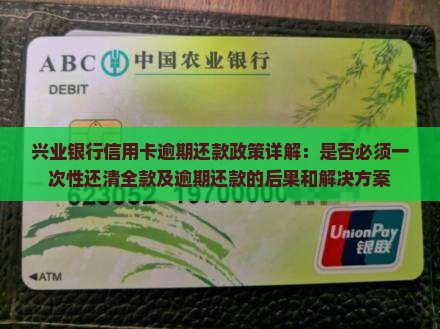 兴业银行信用卡逾期还款政策详解：是否必须一次性还清全款及逾期还款的后果和解决方案