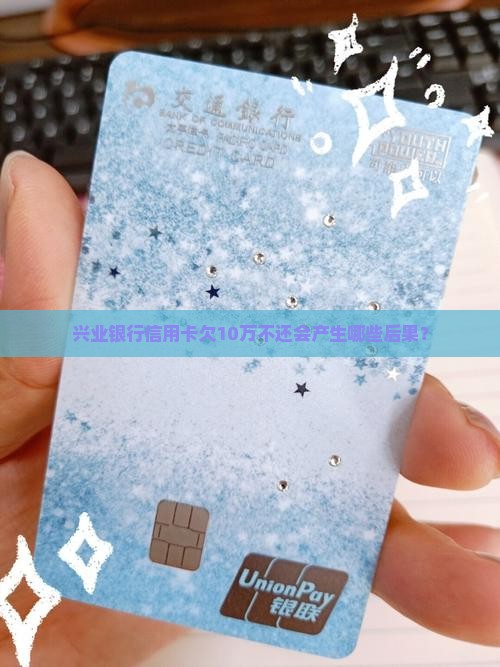 兴业银行信用卡欠10万不还会产生哪些后果？