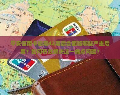 平安信用卡逾期42期后会面临哪些严重后果？如何有效解决这一痛点问题？