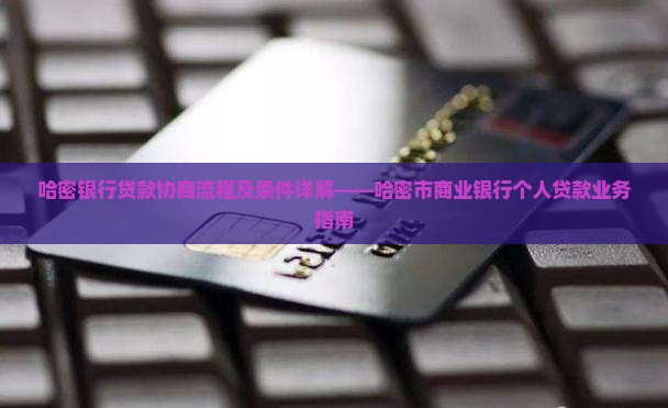 哈密银行贷款协商流程及条件详解——哈密市商业银行个人贷款业务指南