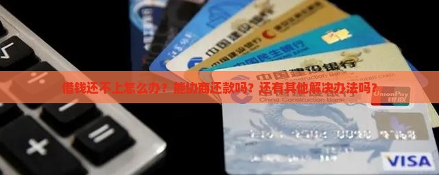 借钱还不上怎么办？能协商还款吗？还有其他解决办法吗？