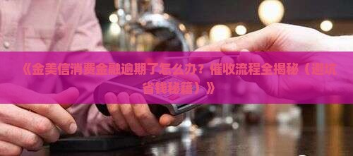 金美信消费金融逾期催收流程及注意事项 金美信消费金融逾期催收流程及注意事项