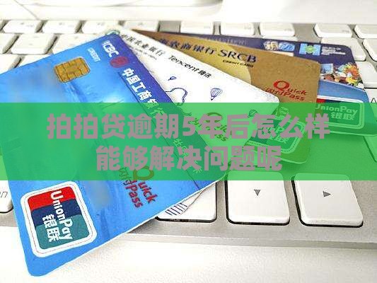 拍拍贷逾期5年后怎么样能够解决问题