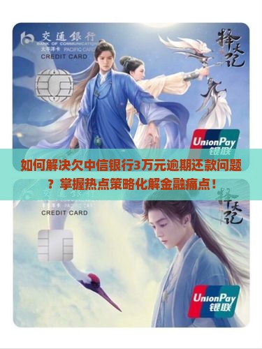 如何解决欠中信银行3万元逾期还款问题？掌握热点策略化解金融痛点！
