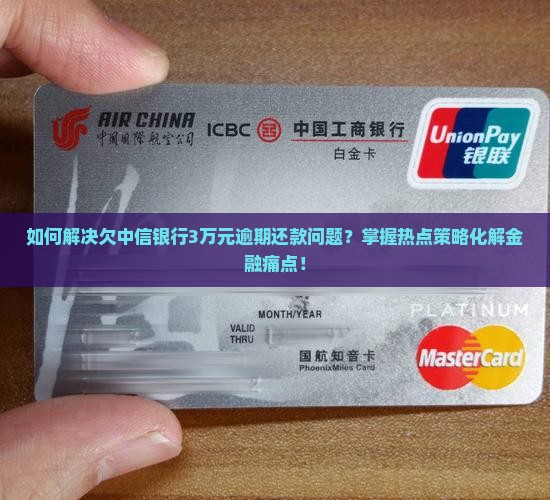 如何解决欠中信银行3万元逾期还款问题？掌握热点策略化解金融痛点！