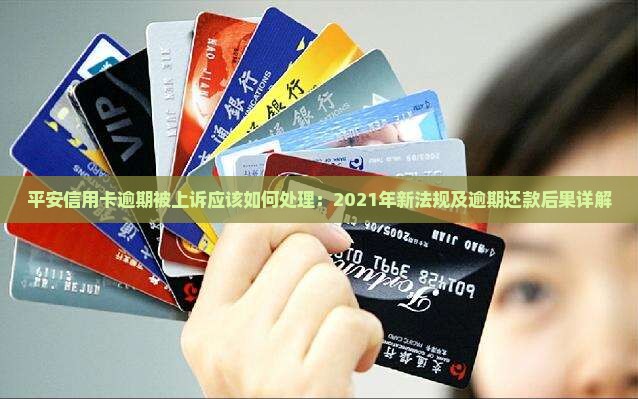 平安信用卡逾期被上诉应该如何处理：2021年新法规及逾期还款后果详解