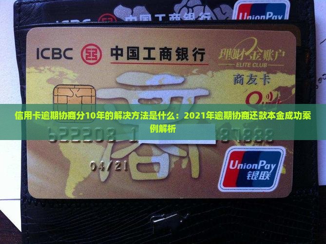 信用卡逾期协商分10年的解决方法是什么：2021年逾期协商还款本金成功案例解析