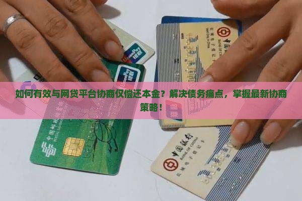 如何有效与网贷平台协商仅偿还本金？解决债务痛点，掌握最新协商策略！
