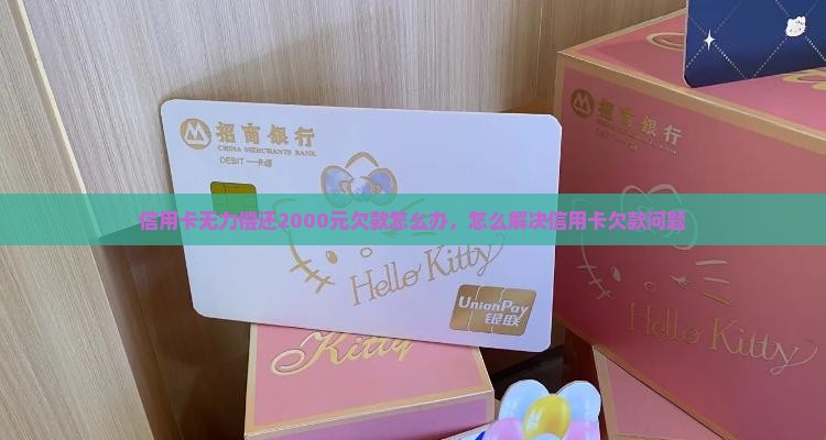 信用卡无力偿还2000元欠款怎么办，怎么解决信用卡欠款问题