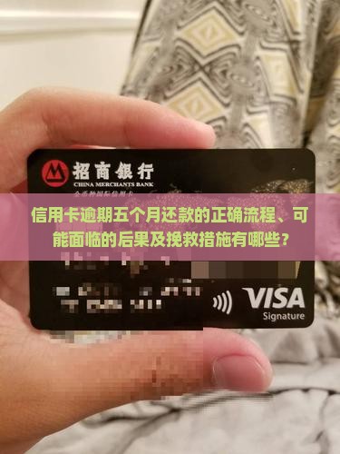 信用卡逾期五个月还款的正确流程、可能面临的后果及挽救措施有哪些？