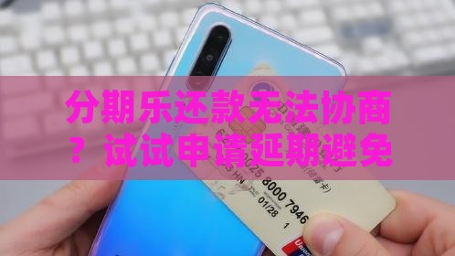 分期乐还款无法协商？试试申请延期避免逾期
