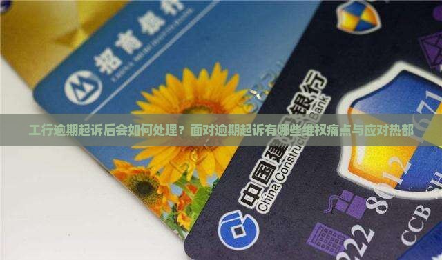 工行逾期起诉后会如何处理？面对逾期起诉有哪些维权痛点与应对热部