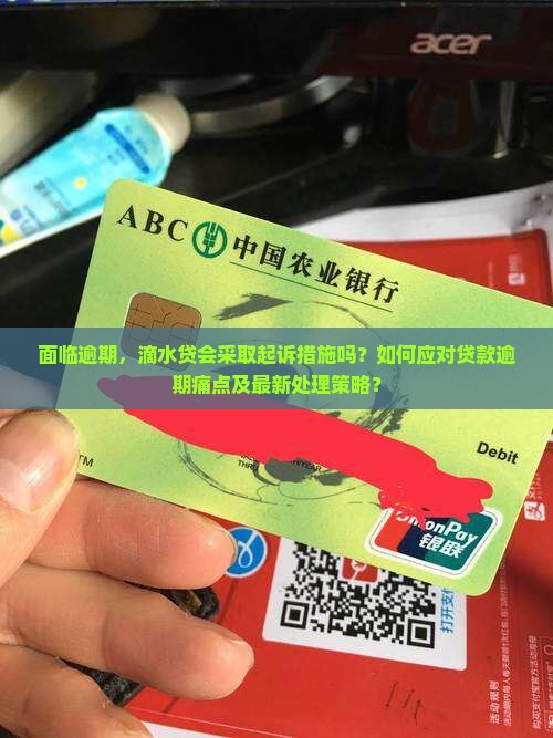 面临逾期，滴水贷会采取起诉措施吗？如何应对贷款逾期痛点及最新处理策略？