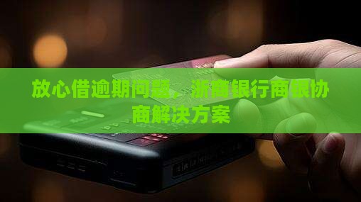放心借逾期问题，浙商银行商银协商解决方案