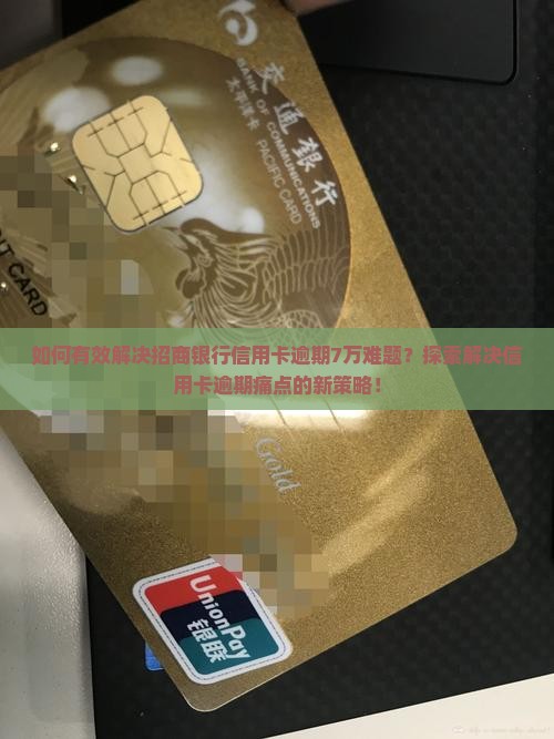 如何有效解决招商银行信用卡逾期7万难题？探索解决信用卡逾期痛点的新策略！
