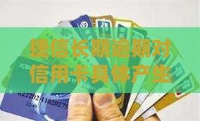 捷信长期逾期对信用卡具体产生哪些影响