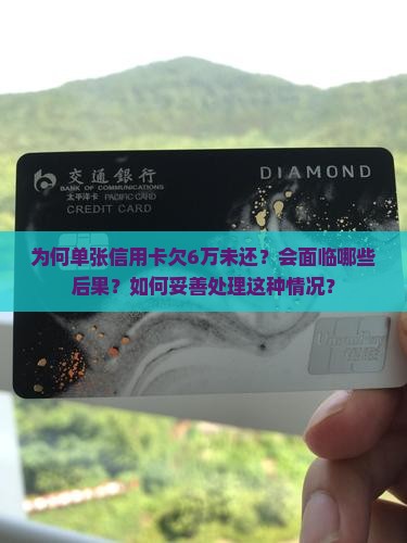 为何单张信用卡欠6万未还？会面临哪些后果？如何妥善处理这种情况？