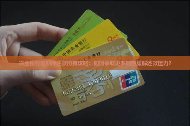 兴业银行逾期待还款协商攻略：如何争取更多期数缓解还款压力？