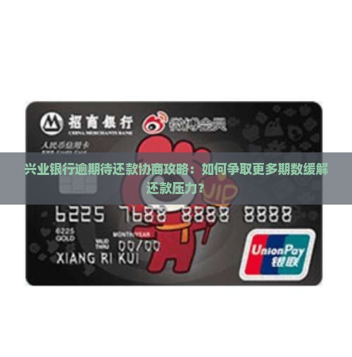 兴业银行逾期待还款协商攻略：如何争取更多期数缓解还款压力？