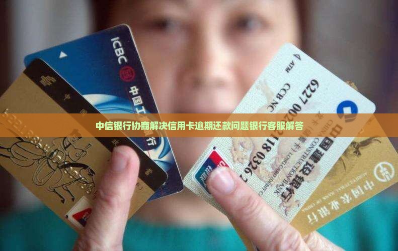 中信银行协商解决信用卡逾期还款问题银行客服解答