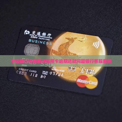 中信银行协商解决信用卡逾期还款问题银行客服解答
