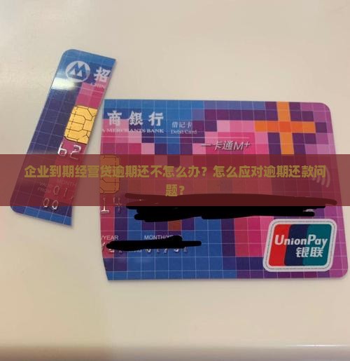 企业到期经营贷逾期还不怎么办？怎么应对逾期还款问题？