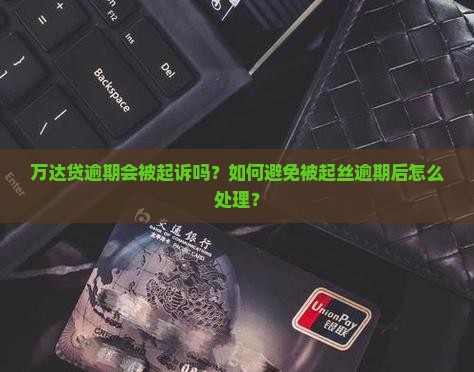 万达贷逾期会被起诉吗？如何避免被起丝逾期后怎么处理？