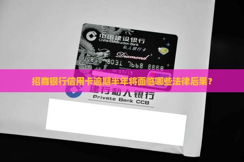 招商银行信用卡逾期半年将面临哪些法律后果? 招商银行信用卡逾期半年将面临哪些法律后果?