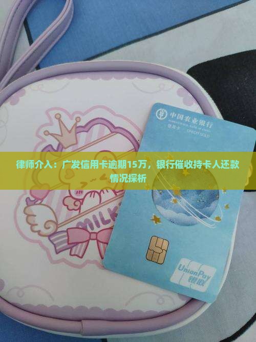 律师介入：广发信用卡逾期15万，银行催收持卡人还款情况探析