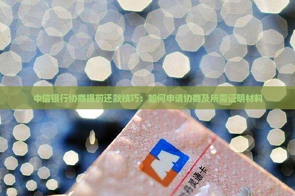 中信银行协商提前还款技巧：如何申请协商及所需证明材料